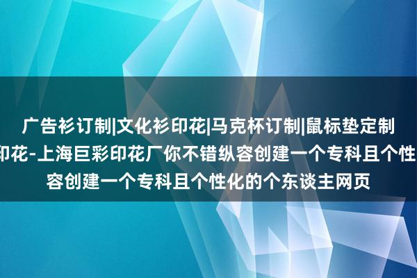 广告衫订制|文化衫印花|马克杯订制|鼠标垫定制|热转印烫画|丝网印花-上海巨彩印花厂你不错纵容创建一个专科且个性化的个东谈主网页