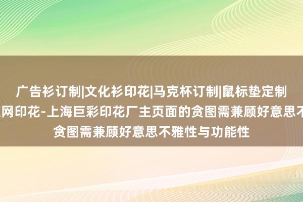 广告衫订制|文化衫印花|马克杯订制|鼠标垫定制|热转印烫画|丝网印花-上海巨彩印花厂主页面的贪图需兼顾好意思不雅性与功能性