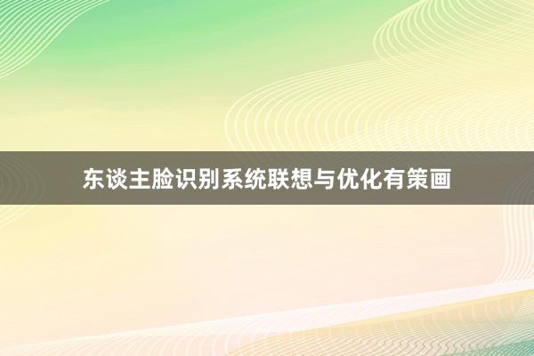 东谈主脸识别系统联想与优化有策画