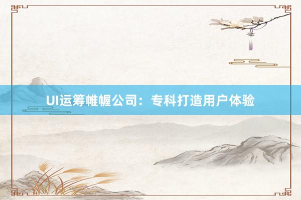 UI运筹帷幄公司：专科打造用户体验