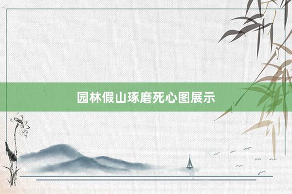 园林假山琢磨死心图展示