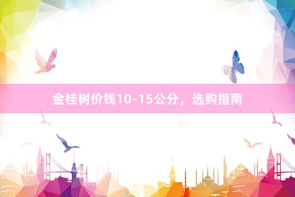 金桂树价钱10-15公分，选购指南