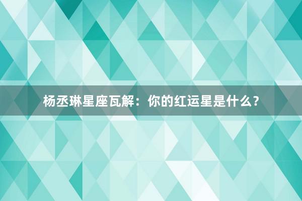 杨丞琳星座瓦解:你的红运星是什么?