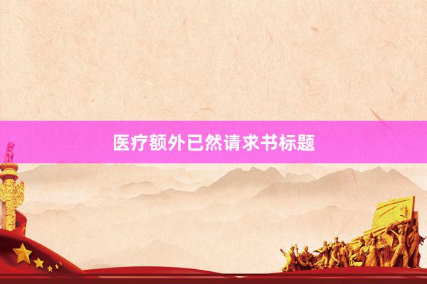 医疗额外已然请求书标题