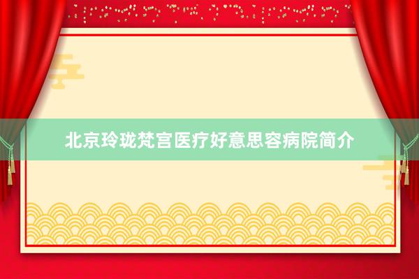 北京玲珑梵宫医疗好意思容病院简介