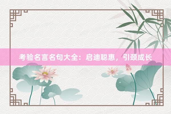 考验名言名句大全：启迪聪惠，引颈成长